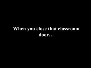 When you close that classroom
          door…
 