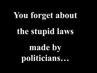 You forget about
the stupid laws
   made by
 politicians…
 