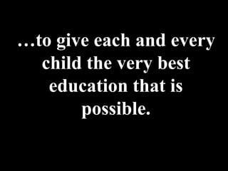 …to give each and every
  child the very best
   education that is
       possible.
 