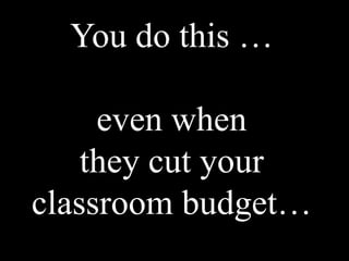 You do this …

     even when
    they cut your
classroom budget…
 
