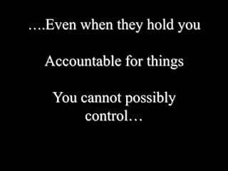 ….Even when they hold you

  Accountable for things

   You cannot possibly
        control…
 
