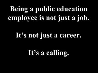 Being a public education
employee is not just a job.

  It’s not just a career.

      It’s a calling.
 