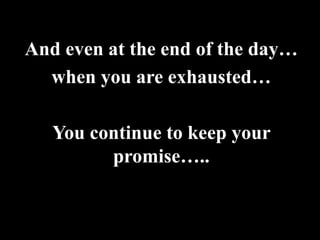 And even at the end of the day…
  when you are exhausted…

   You continue to keep your
         promise…..
 