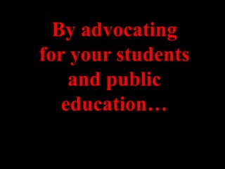 By advocating
for your students
    and public
   education…
 