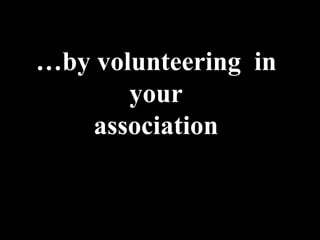 …by volunteering in
       your
   association
 