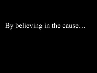 By believing in the cause…
 