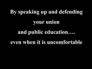 By speaking up and defending
         your union
  and public education….
even when it is uncomfortable
 