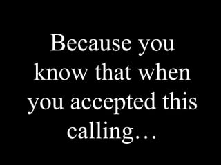 Because you
 know that when
you accepted this
    calling…
 