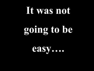 It was not
going to be
 easy….
 