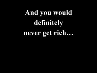 And you would
   definitely
never get rich…
 