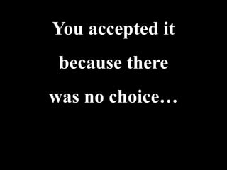 You accepted it
 because there
was no choice…
 