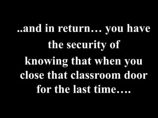 ..and in return… you have
       the security of
  knowing that when you
 close that classroom door
    for the last time….
 