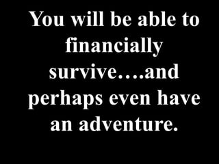 You will be able to
    financially
  survive….and
perhaps even have
  an adventure.
 