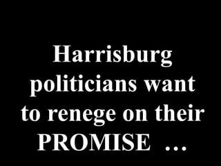Harrisburg
 politicians want
to renege on their
  PROMISE …
 