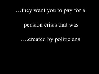 …they want you to pay for a

   pension crisis that was

 ….created by politicians
 