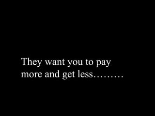 They want you to pay
more and get less………
 
