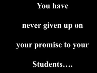 You have

 never given up on

your promise to your

    Students….
 
