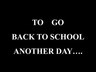 TO GO
BACK TO SCHOOL
ANOTHER DAY….
 
