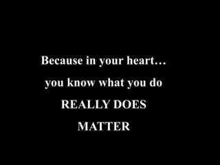 Because in your heart…
you know what you do
   REALLY DOES
      MATTER
 