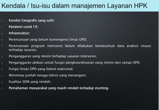 11
 Kondisi Geografis yang sulit;
 Pandemi covid 19;
 Infrastruktur;
 Perencanaan yang belum konvergensi lintas OPD;
 Perencanaan program intervensi belum dilakukan berdasarkan data analisis situasi
terhadap sasaran;
 Penganggaran yang minim terhadap sasaran intervensi;
 Penganggaran alokasi untuk fungsi pengkoordinasian yang minim dari setiap OPD;
 Fungsi lintas OPD yang belum maksimal;
 Minimnya jumlah tenaga teknis yang menangani;
 Kualitas SDM yang rendah;
 Pemahaman masyarakat yang masih rendah terhadap stunting.
 