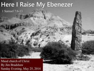 Here I Raise My Ebenezer
1 Samuel 7:6-13
Maud church of Christ
By Jim Bradshaw
Sunday Evening, May 25, 2014
 