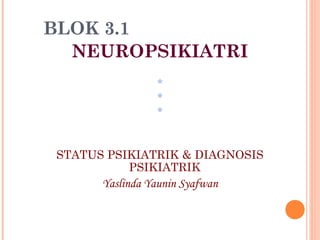 BLOK 3.1
NEUROPSIKIATRI
*
*
*
STATUS PSIKIATRIK & DIAGNOSIS
PSIKIATRIK
Yaslinda Yaunin Syafwan
 