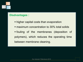 Disdvantages :
 higher capital costs than evaporation
 maximum concentration to 30% total solids
 fouling of the membranes (deposition of
polymers), which reduces the operating time
between membrane cleaning.
Nur Istianah-T.Membrani-2016
 