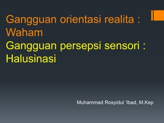 Gangguan orientasi realita :
Waham
Gangguan persepsi sensori :
Halusinasi
Muhammad Rosyidul ‘Ibad, M.Kep
 