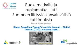 Ruokamatkailu ja
ruokamatkailijat!
Suomeen liittyviä kansainvälisiä
tutkimuksia
Koonnut Kristiina Adamsson
Bloom Consulting:Finland’s touristic demand – Digital
Demand (D²©): summary report
 