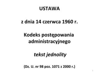 USTAWA
 
z dnia 14 czerwca 1960 r.
 
Kodeks postępowania
administracyjnego
 tekst jednolity
(Dz. U. nr 98 poz. 1071 z 2000 r.)
1

 