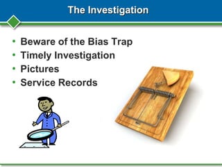The Investigation
• Beware of the Bias Trap
• Timely Investigation
• Pictures
• Service Records
 
