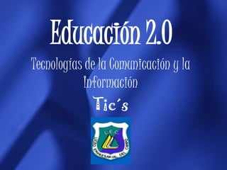 Educación 2.0 Tecnologías de la Comunicación y la Información Tic´s 