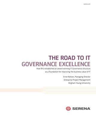 serena.com 
the road to IT 
governancE excellence 
How BYU established an award-winning IT Governance structure 
as a foundation for improving the business value of IT 
Ernie Nielsen, Managing Director 
Enterprise Project Management 
Brigham Young University 
 