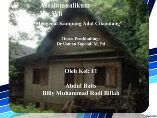 Assalamualikum
Wr.Wb
Oleh Kel: 11
Abdul Baits
Billy Muhammad Rodi Billah
“Mengenal Kampung Adat Cikondang”
Dosen Pembimbing:
Dr Usman Supendi M. Pd
 
