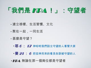 「我們是 KPA ！ 」：守望者 建立榜樣、生活習慣、文化 聚在一起，一同生活 甚麼是守望？ 耶 6 ： 17  神吩咐我們設立守望的人看管大家 賽 21 ： 6  把從神而來的看見告訴被守望的人 KPA   無論在那一個崗位都是守望者 