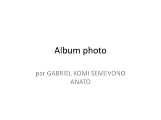 Album photo 
par GABRIEL KOMI SEMEVONO 
ANATO 
 