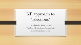 KP approach to
‘Elections’
By – Rajendra Nimje, ex-IAS
President, KP Astrologers Forum , India
rajendranimje@yahoo.com
 