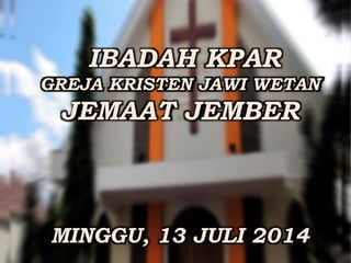 IBADAH KPAR 
GREJA KRISTEN JAWI WETAN 
JEMAAT JEMBER 
MINGGU, 13 JULI 2014 
 