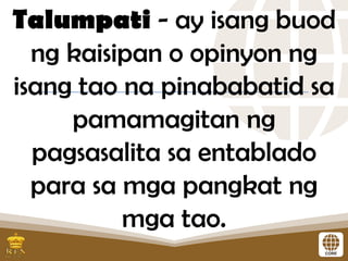 Talumpati - ay isang buod
ng kaisipan o opinyon ng
isang tao na pinababatid sa
pamamagitan ng
pagsasalita sa entablado
para sa mga pangkat ng
mga tao.
 
