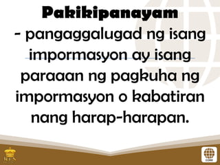 Pakikipanayam
- pangaggalugad ng isang
impormasyon ay isang
paraaan ng pagkuha ng
impormasyon o kabatiran
nang harap-harapan.
 