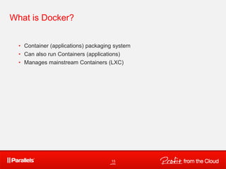 15
What is Docker?
• Container (applications) packaging system
• Can also run Containers (applications)
• Manages mainstream Containers (LXC)
 