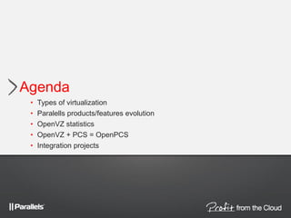Agenda
• Types of virtualization
• Paralells products/features evolution
• OpenVZ statistics
• OpenVZ + PCS = OpenPCS
• Integration projects
 