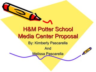 H&M Potter SchoolH&M Potter School
Media Center ProposalMedia Center Proposal
By: Kimberly PascarellaBy: Kimberly Pascarella
AndAnd
Melissa PascarellaMelissa Pascarella
 
