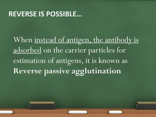REVERSE IS POSSIBLE…
When instead of antigen, the antibody is
adsorbed on the carrier particles for
estimation of antigens, it is known as
Reverse passive agglutination
 