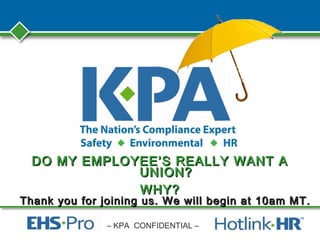 – KPA CONFIDENTIAL –
DO MY EMPLOYEE’S REALLY WANT ADO MY EMPLOYEE’S REALLY WANT A
UNION?UNION?
WHY?WHY?
Thank you for joining us. We will begin at 10am MT.Thank you for joining us. We will begin at 10am MT.
 