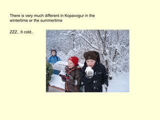 There is very much different in Kopavogur in the
wintertime or the summertime

ZZZ.. It cold..
 