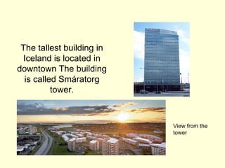 The tallest building in
  Iceland is located in
downtown The building
  is called Smáratorg
          tower.



                           View from the
                           tower
 