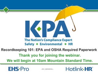 – KPA CONFIDENTIAL –
Recordkeeping 101: EPA and OSHA Required Paperwork
Thank you for joining the webinar.
We will begin at 10am Mountain Standard Time.
 