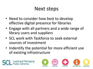Next steps
• Need to consider how best to develop
effective digital presence for libraries
• Engage with all partners and ...
