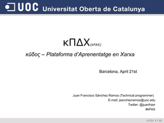 κΠΔΧ

(kPAX)

κũδος – Plataforma d’Aprenentatge en Xarxa
Barcelona, April 21st

Juan Francisco Sánchez Ramos (Technical programmer)
E-mail: jsanchezramos@uoc.edu
Twitter: @juanfrasr
#kPAX
κΠΔΧ 1 / 13

 